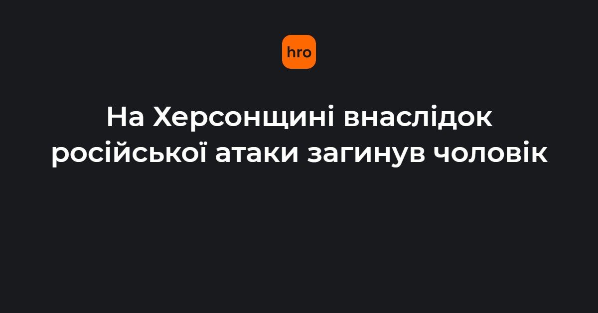 На Херсонщині внаслідок російської атаки загинув чоловік